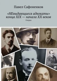 Книга Павел Сафоненков «НЕвыдающиеся адвокаты» конца XIX – начала XX веков. Очерки