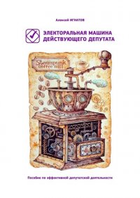 Книга Алексей Сергеевич Игнатов Электоральная машина действующего депутата. Пособие по эффективной депутатской деятельности