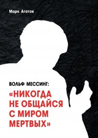 Книга Марк Агатов Вольф Мессинг: «Никогда не общайся с миром мертвых». Книга о Мессинге и его учениках