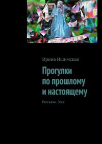 Книга Ирина Ишимская Прогулки по прошлому и настоящему. Рассказы. Эссе