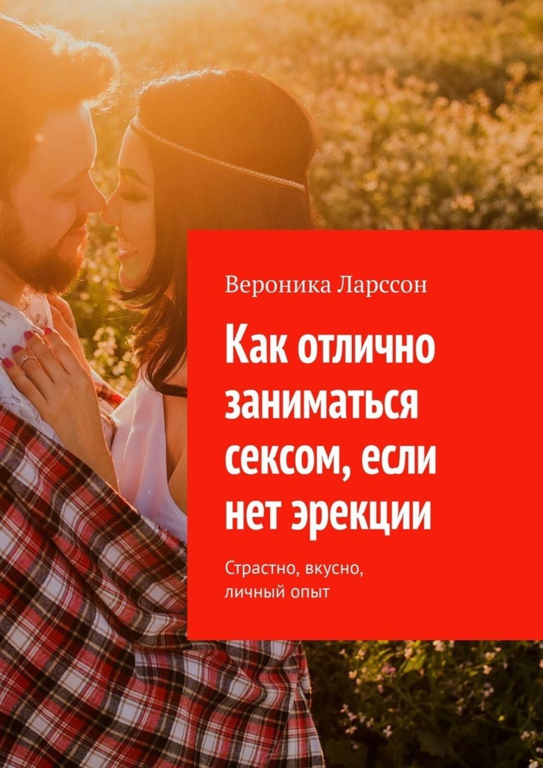 Книга Вероника Ларссон Как отлично заниматься сексом, если нет эрекции. Страстно, вкусно, личный опыт