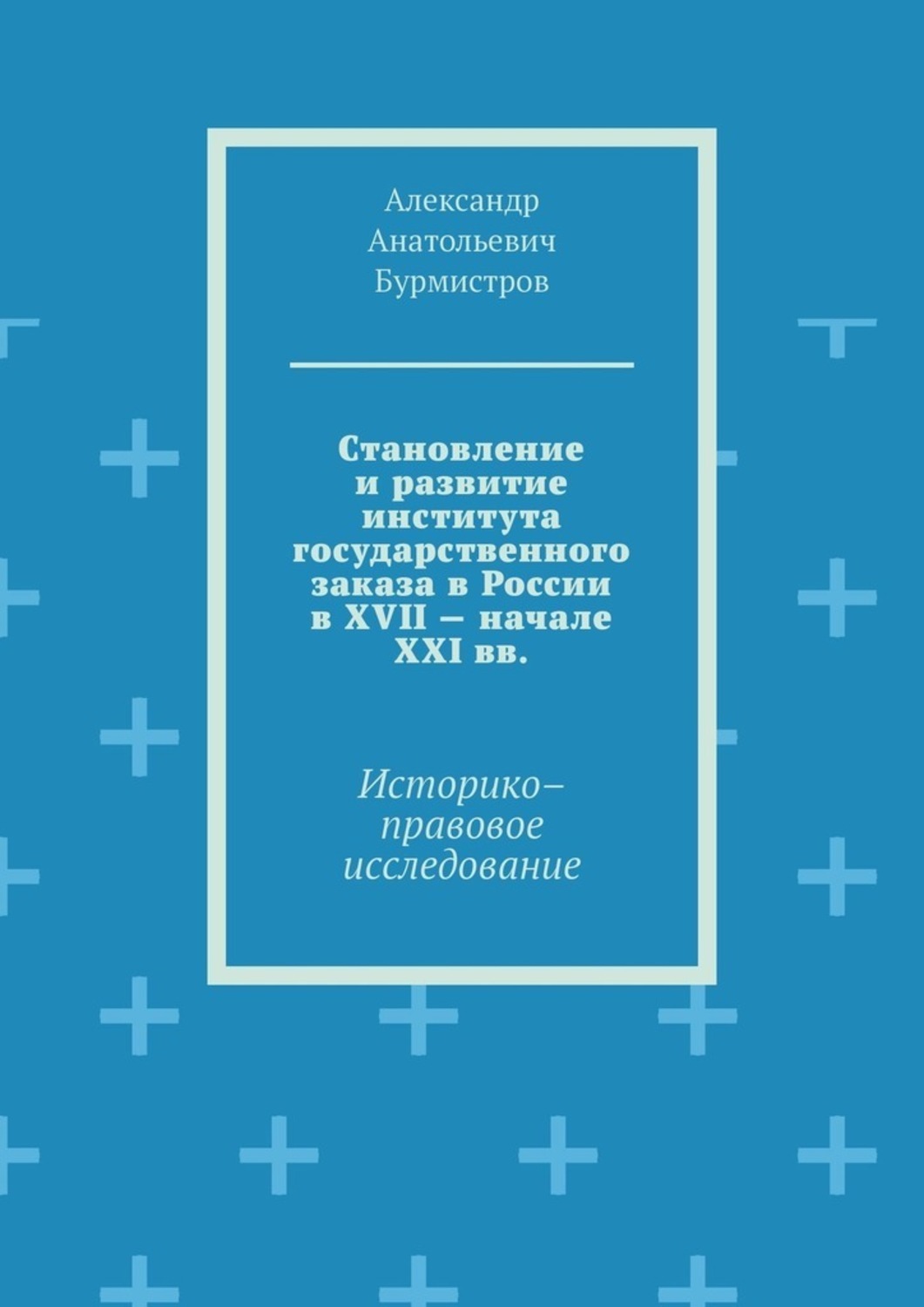 Книга Александр Анатольевич Бурмистров Становление и развитие института государственного заказа в России в XVII – начале XXI вв. Историко–правовое исследование