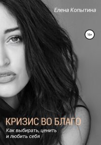Книга Елена Копытина Кризис во благо: как выбирать, ценить и любить себя