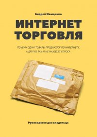 Книга Андрей Иващенко Интернет-торговля. Почему одни товары продаются по интернету, а другие так и не находят спроса