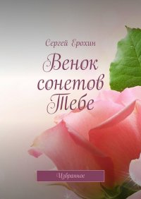 Книга Сергей Ерохин Венок сонетов Тебе. Избранное
