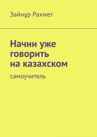 Книга Зайнұр Рахмет Начни уже говорить на казахском. Самоучитель