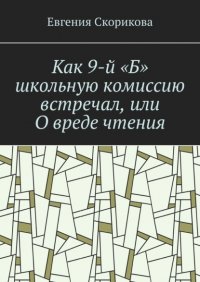 Книга Евгения Александровна Скорикова Как 9-й «Б» школьную комиссию встречал, или О вреде чтения