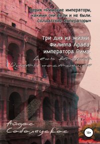 Книга Айдас Сабаляускас Три дня из жизни Филиппа Араба, императора Рима. День второй. Опять настоящее