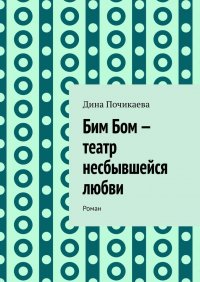 Книга Дина Почикаева Бим Бом – театр несбывшейся любви. Роман