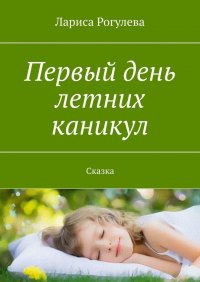 Книга Лариса Рогулева Первый день летних каникул. Сказка