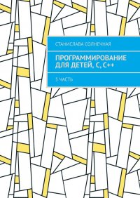 Книга Станислава Солнечная Программирование для детей, С, С++. 5 часть