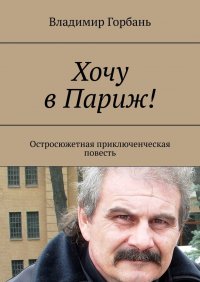 Книга Владимир Горбань Хочу в Париж! Остросюжетная приключенческая повесть