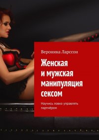 Книга Вероника Ларссон Женская и мужская манипуляция секcом. Научись ловко управлять партнёром