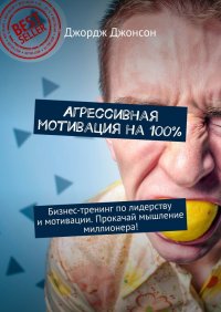 Книга Джордж Джонсон Агрессивная мотивация на 100%. Бизнес-тренинг по лидерству и мотивации. Прокачай мышление миллионера!