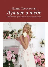 Книга Ирина Светличная Лучшее в тебе. Юбилейный сборник самых читаемых стихов автора