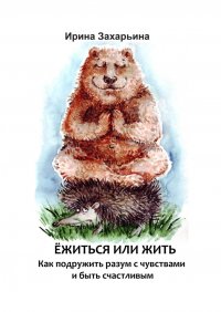 Книга Ирина Захарьина Ёжиться или жить. Как подружить разум с чувствами и быть счастливым