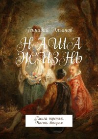 Книга Геннадий Ульянов Наша жизнь. Книга третья. Часть вторая
