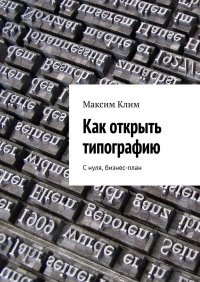 Книга Максим Клим Как открыть типографию. С нуля, бизнес-план
