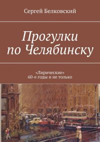 Книга Сергей Белковский Прогулки по Челябинску. «Лирические» 60-е годы и не только