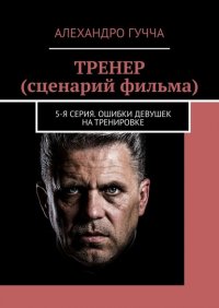 Книга Алехандро Гучча ТРЕНЕР (сценарий фильма). 5-я серия. Ошибки девушек на тренировке