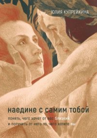 Книга Юлия Купрейкина Наедине с самим тобой. Понять, чего хочет от вас близкий, и получить от него то, чего хотите вы