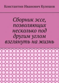 Книга Константин Иванович Кулешов Сборник эссе, позволяющих несколько под другим углом взглянуть на жизнь