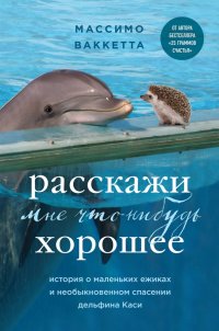Книга Массимо Ваккетта Расскажи мне что-нибудь хорошее. История о маленьких ежиках и необыкновенном спасении дельфина Каси