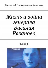 Книга Василий Васильевич Рязанов Жизнь и война генерала Василия Рязанова. Книга 2