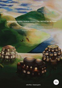 Книга Пьер Ализэ Возрождение науки, религии и искусства, творчества/творения. Воссоединение науки, религии и творчества/творения в единый живой организм