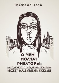 Книга Елена Неклюдова О чем молчат риелторы: на сделках с недвижимостью может зарабатывать каждый