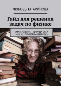 Книга Любовь Татаринова Гайд для решения задач по физике. «Математика – царица всех наук и… служанка физики!»