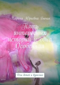 Книга Марина Юрьевна Бычик Пять интересных историй и одна Особенная. Для детей и взрослых
