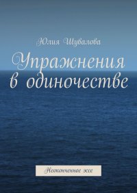Книга Юлия Шувалова Упражнения в одиночестве. Неоконченное эссе