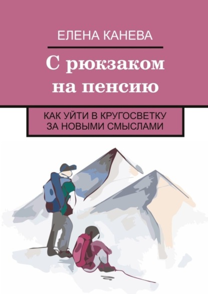 Книга Елена Канева С рюкзаком на пенсию. Как уйти в кругосветку за новыми смыслами