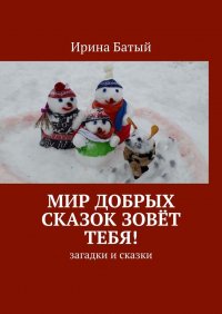 Книга Ирина Батый Мир добрых сказок зовёт тебя! Загадки и сказки