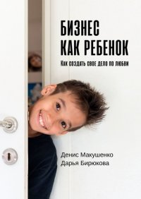 Книга Денис Макушенко Бизнес как ребенок. Как создать своё дело по любви