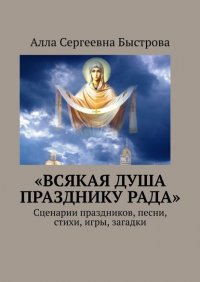Книга Алла Сергеевна Быстрова «Всякая душа празднику рада». Сценарии праздников, песни, стихи, игры, загадки