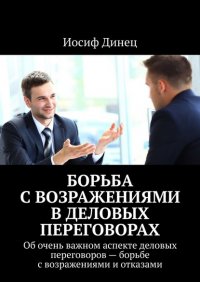 Книга Иосиф Динец Борьба с возражениями в деловых переговорах. Об очень важном аспекте деловых переговоров – борьбе с возражениями и отказами