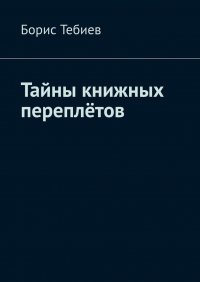 Книга Борис Константинович Тебиев Тайны книжных переплётов. 50 почти детективных историй
