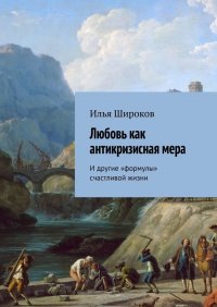 Книга Илья Широков Любовь как антикризисная мера. И другие «формулы» счастливой жизни