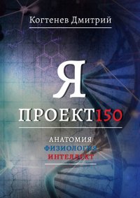 Книга Дмитрий Когтенев Я проект150. Анатомия. Физиология. Интеллект