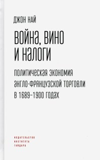 Книга Джон Най Война, вино и налоги. Политическая экономия англо-французской торговли в 1689–1900 годах