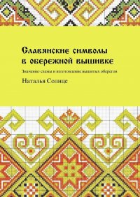 Книга Наталья Солнце Славянские символы в обережной вышивке. Значение, схемы и изготовление вышитых оберегов