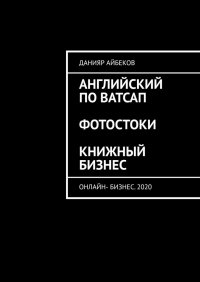 Книга Данияр Айбеков Английский по Ватсап. Фотостоки. Книжный бизнес. Онлайн-бизнес. 2020