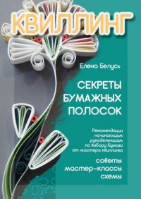 Книга Елена Белусь Секреты бумажных полосок. Рекомендации начинающим рукодельницам по выбору бумаги от мастера квиллинга. Советы, мастер-классы, схемы
