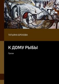 Книга Татьяна Брехова К дому рыбы. Проза