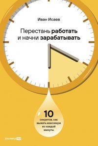 Книга Иван Исаев Перестань работать и начни зарабатывать: 10 секретов, как выжать максимум из каждой минуты