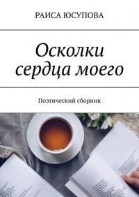Книга РАИСА ЮСУПОВА Осколки сердца моего. Поэтический сборник