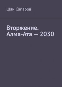 Книга Шан Сапаров Вторжение. Алма-Ата – 2030
