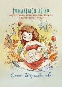 Книга Елена Шерстобитова Рождаемся легко. Книга-тренинг, способная подготовить к естественным родам